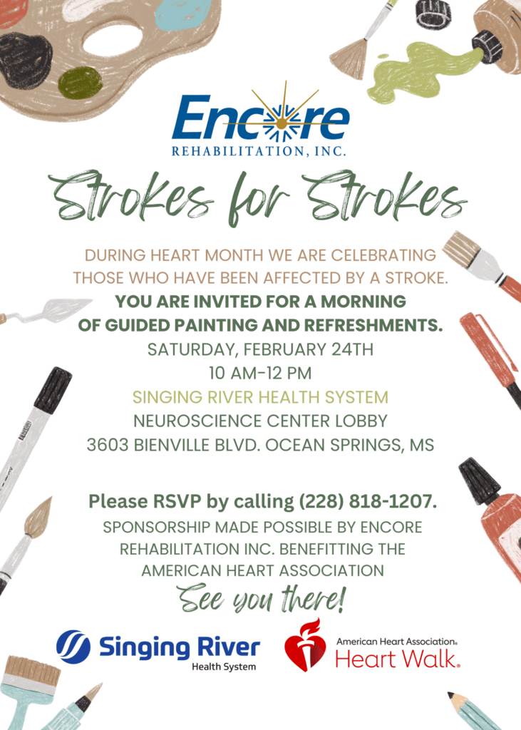 Strokes for Strokes. During heart month we are celebrating those who have been affected by a stroke. You are invited for a morning of guided painting and refreshments. Saturday, February 24th, 10AM-12PM. Singing River Health System. Neuroscience Center Lobby. 3603 Bienville Blvd. Ocean Springs, MS. Please RSVP by calling (228) 818-1207. Sponsorship made possible by Encore Rehabilitation benefitting the American Heart Association. See you there!