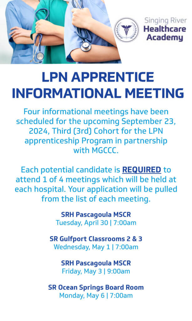 LPN Apprentice Informational Meeting. Four informational meetings have been scheduled for the upcoming September 23, 2024, Third (3rd) Cohort for the LPN apprenticeship program in partnership with MGCCC. Each potential candidate is required to attend 1 of 4 meetings, which will be held at each hospital. Your application will be pulled from the list each meeting. 

SRH Pascagoula MSCR: Tuesday, April 30, 7:00am.

SR Gulfport Classrooms 2&3: Wednesday, May 1, 7:00am.

SRH Pascagoula MSCR: Friday, May 3, 9:00am.

SR Ocean Springs Board Room: Monday, May 6, 7:00am.